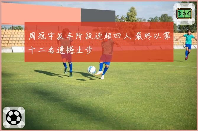周冠宇发车阶段连超四人 最终以第十二名遗憾止步