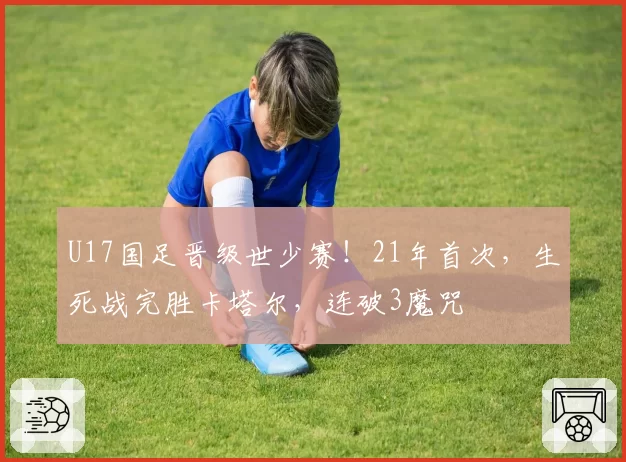 U17国足晋级世少赛！21年首次，生死战完胜卡塔尔，连破3魔咒