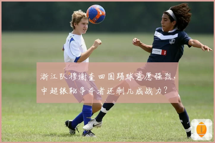浙江队穆谢奎回国踢球意愿强烈,中超银靴争夺者还剩几成战力?