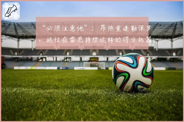 “必须注意他”：昂热重逢勒保罗，这位在雷恩持续运转的得分机器