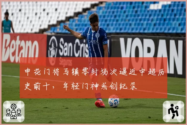 申花门将马镇零封场次逼近中超历史前十,年轻门神或创纪录