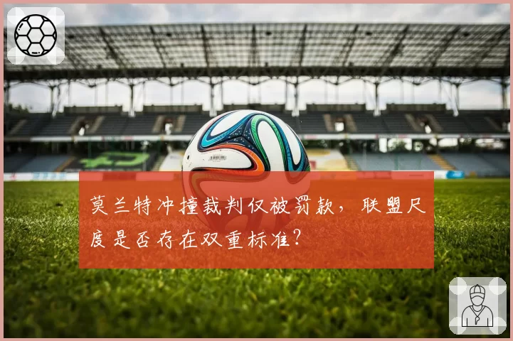 莫兰特冲撞裁判仅被罚款，联盟尺度是否存在双重标准？