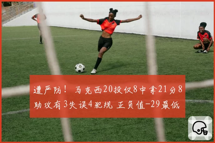 遭严防！马克西20投仅8中拿21分8助攻有3失误4犯规 正负值-29最低