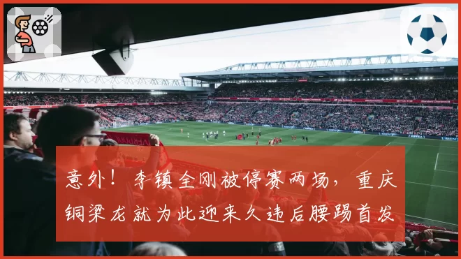 意外！李镇全刚被停赛两场，重庆铜梁龙就为此迎来久违后腰踢首发