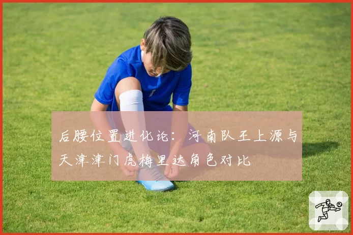 后腰位置进化论：河南队王上源与天津津门虎梅里达角色对比