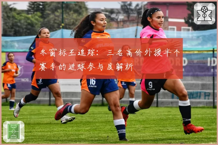 冬窗标王追踪：三名高价外援半个赛季的进球参与度解析