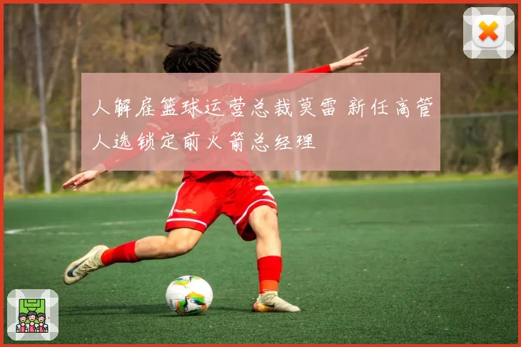 人解雇篮球运营总裁莫雷 新任高管人选锁定前火箭总经理
