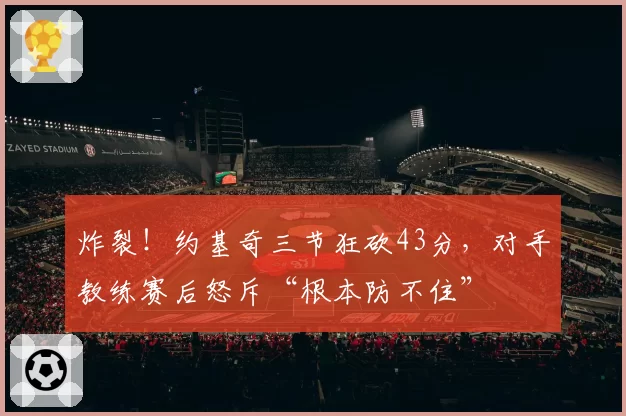 炸裂!约基奇三节狂砍43分,对手教练赛后怒斥“根本防不住”