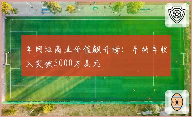 年网坛商业价值飙升榜：辛纳年收入突破5000万美元