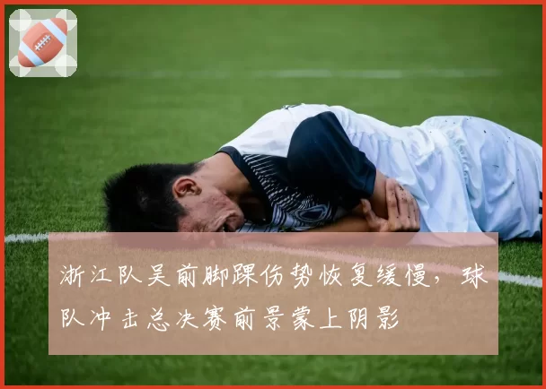 浙江队吴前脚踝伤势恢复缓慢，球队冲击总决赛前景蒙上阴影