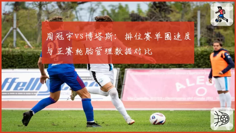 周冠宇vs博塔斯：排位赛单圈速度与正赛轮胎管理数据对比