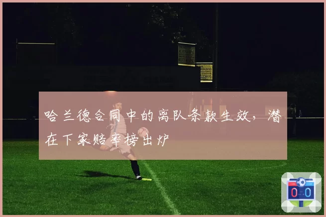 哈兰德合同中的离队条款生效，潜在下家赔率榜出炉