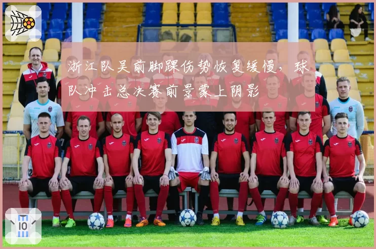 浙江队吴前脚踝伤势恢复缓慢，球队冲击总决赛前景蒙上阴影