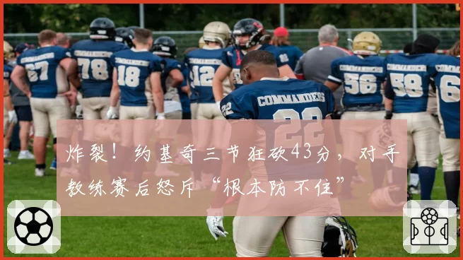炸裂！约基奇三节狂砍43分，对手教练赛后怒斥“根本防不住”