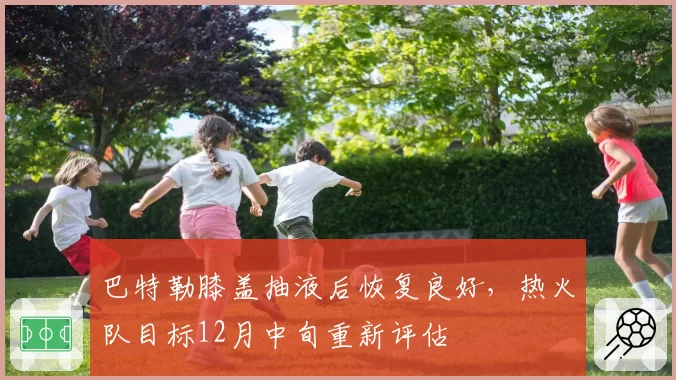 巴特勒膝盖抽液后恢复良好，热火队目标12月中旬重新评估