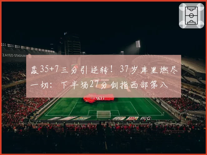 轰35+7三分引逆转！37岁库里燃尽一切：下半场27分剑指西部第八