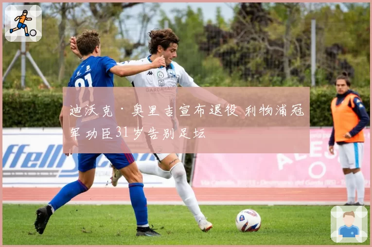 迪沃克·奥里吉宣布退役 利物浦冠军功臣31岁告别足坛