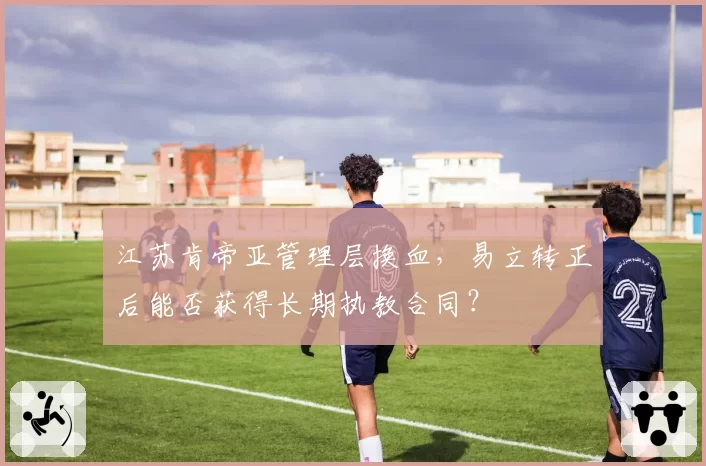 江苏肯帝亚管理层换血,易立转正后能否获得长期执教合同?