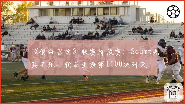 《使命召唤》联赛阶段赛：Scump老兵不死，斩获生涯第1000次歼灭