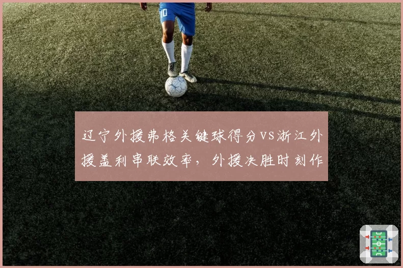辽宁外援弗格关键球得分vs浙江外援盖利串联效率，外援决胜时刻作用评估