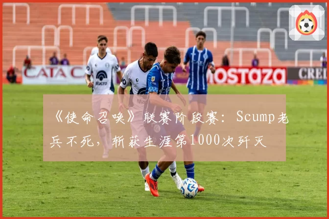 《使命召唤》联赛阶段赛：Scump老兵不死，斩获生涯第1000次歼灭