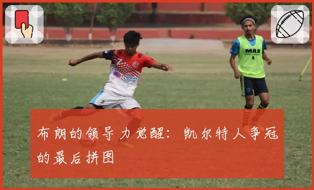 布朗的领导力觉醒：凯尔特人争冠的最后拼图