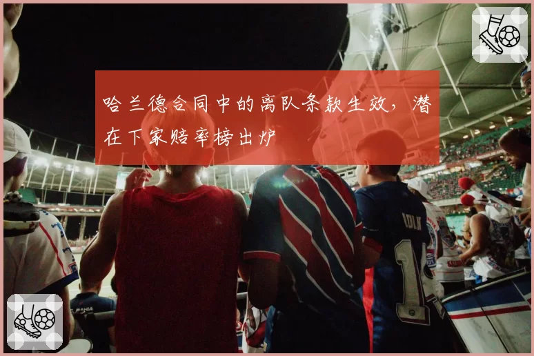 哈兰德合同中的离队条款生效，潜在下家赔率榜出炉