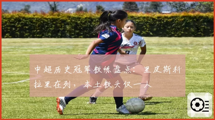 中超历史冠军教练盘点:里皮斯科拉里在列,本土教头仅一人