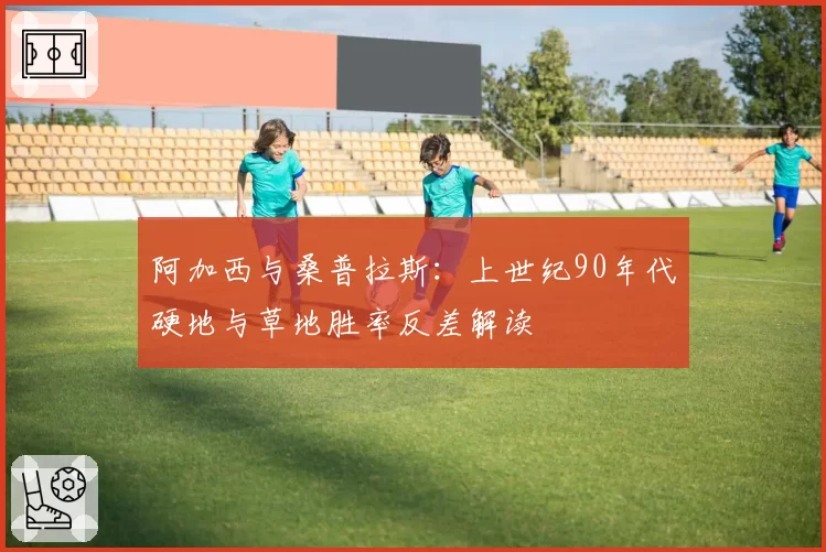 阿加西与桑普拉斯：上世纪90年代硬地与草地胜率反差解读