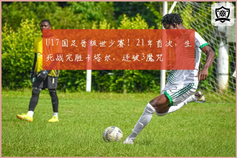 U17国足晋级世少赛！21年首次，生死战完胜卡塔尔，连破3魔咒