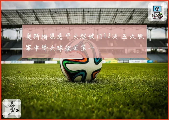 奥斯梅恩意甲头球破门12次 五大联赛中锋头球效率第一