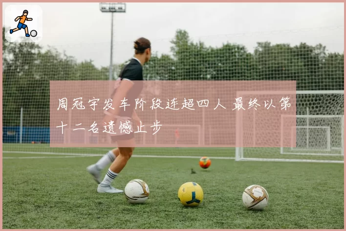 周冠宇发车阶段连超四人 最终以第十二名遗憾止步