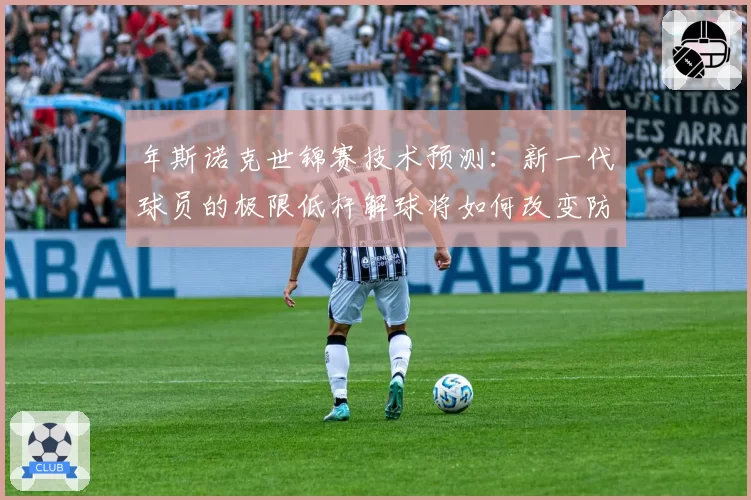 年斯诺克世锦赛技术预测：新一代球员的极限低杆解球将如何改变防守格局