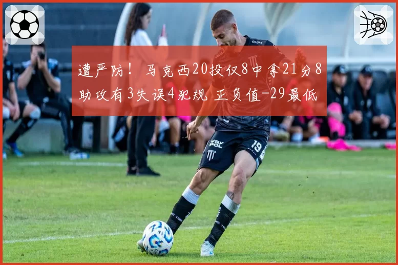 遭严防！马克西20投仅8中拿21分8助攻有3失误4犯规 正负值-29最低