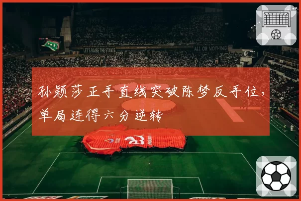 孙颖莎正手直线突破陈梦反手位,单局连得六分逆转