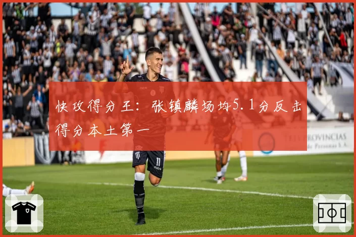 快攻得分王：张镇麟场均5.1分反击得分本土第一