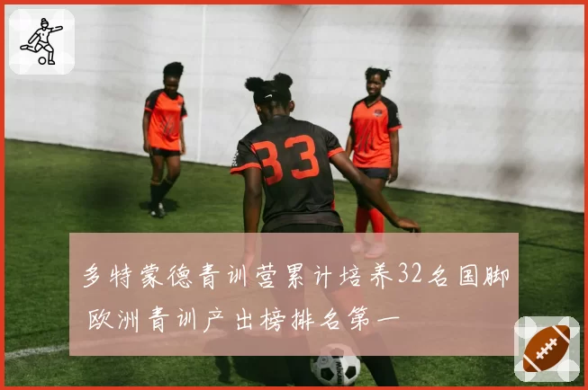 多特蒙德青训营累计培养32名国脚 欧洲青训产出榜排名第一