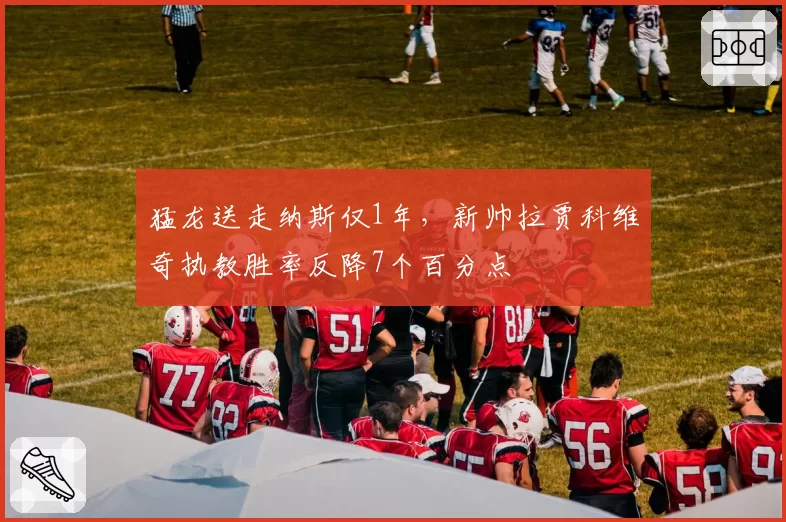 猛龙送走纳斯仅1年，新帅拉贾科维奇执教胜率反降7个百分点