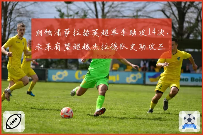 利物浦萨拉赫英超单季助攻14次，未来有望超越杰拉德队史助攻王