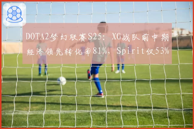 DOTA2梦幻联赛S25：XG战队前中期经济领先转化率81%，Spirit仅53%