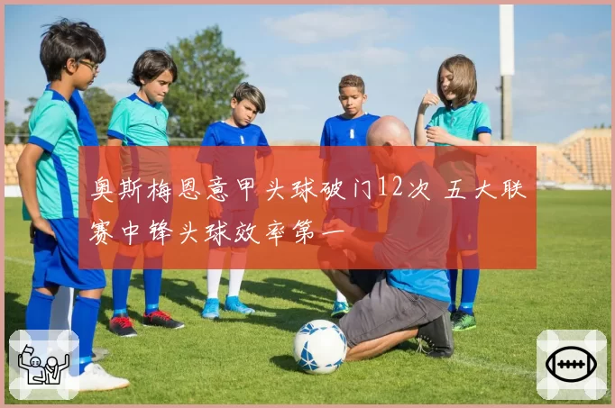 奥斯梅恩意甲头球破门12次 五大联赛中锋头球效率第一
