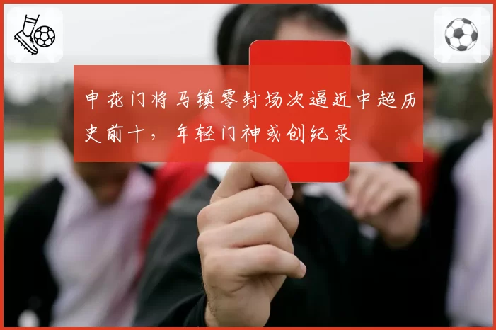 申花门将马镇零封场次逼近中超历史前十，年轻门神或创纪录