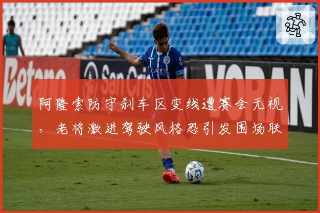 阿隆索防守刹车区变线遭赛会无视,老将激进驾驶风格恐引发围场联名抗议
