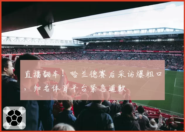 直播翻车！哈兰德赛后采访爆粗口，知名体育平台紧急道歉