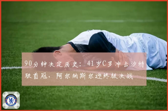 90分钟决定历史:41岁C罗冲击沙特联首冠,阿尔纳斯尔迎终极决战