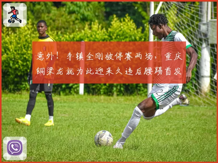 意外！李镇全刚被停赛两场，重庆铜梁龙就为此迎来久违后腰踢首发