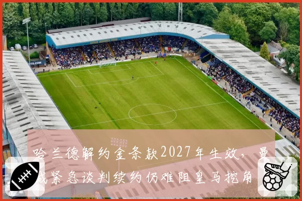 哈兰德解约金条款2027年生效，曼城紧急谈判续约仍难阻皇马挖角