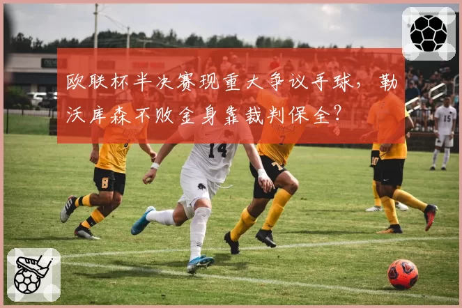 欧联杯半决赛现重大争议手球，勒沃库森不败金身靠裁判保全？