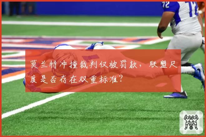 莫兰特冲撞裁判仅被罚款，联盟尺度是否存在双重标准？