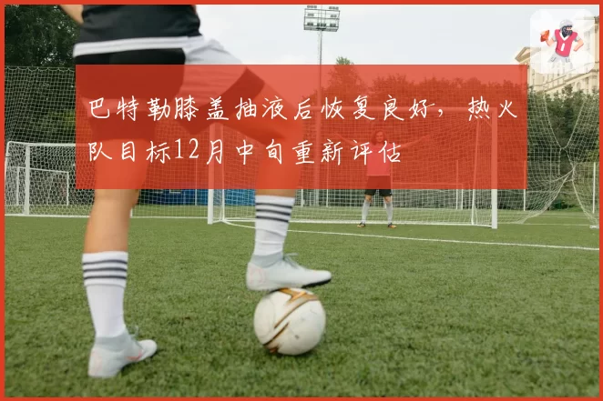 巴特勒膝盖抽液后恢复良好,热火队目标12月中旬重新评估